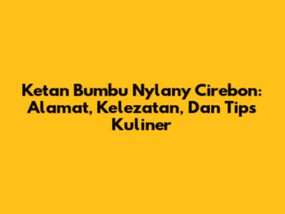 Ketan Bumbu Nylany Cirebon: Alamat, Kelezatan, Dan Tips Kuliner