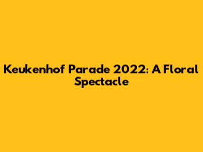 Keukenhof Parade 2022: A Floral Spectacle