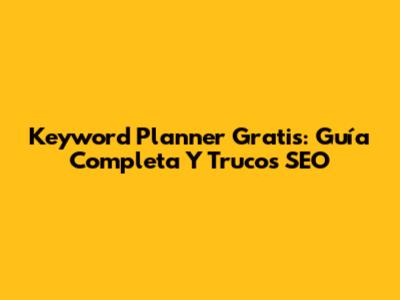 Keyword Planner Gratis: Guía Completa Y Trucos SEO