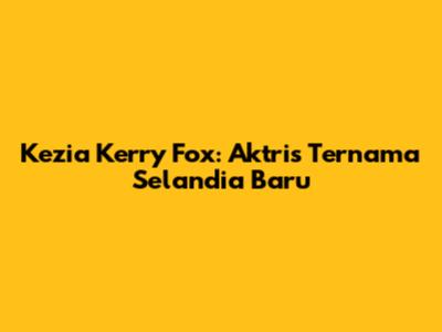 Kezia Kerry Fox: Aktris Ternama Selandia Baru
