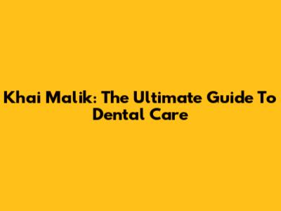 Khai Malik: The Ultimate Guide To Dental Care