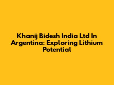 Khanij Bidesh India Ltd In Argentina: Exploring Lithium Potential