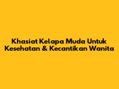 Khasiat Kelapa Muda Untuk Kesehatan & Kecantikan Wanita