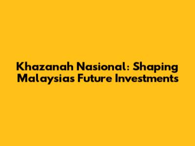 Khazanah Nasional: Shaping Malaysia's Future Investments