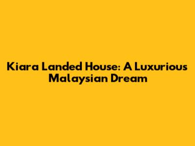 Kiara Landed House: A Luxurious Malaysian Dream