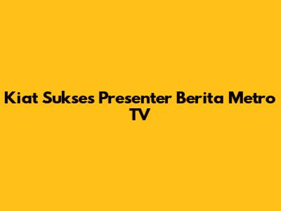 Kiat Sukses Presenter Berita Metro TV