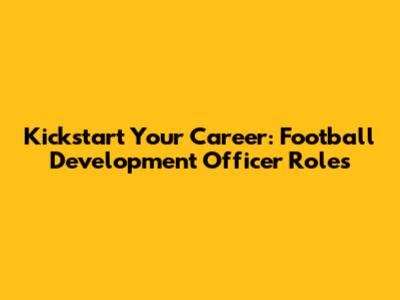 Kickstart Your Career: Football Development Officer Roles