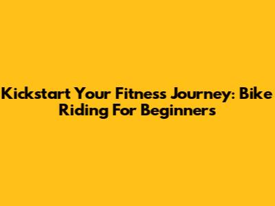 Kickstart Your Fitness Journey: Bike Riding For Beginners