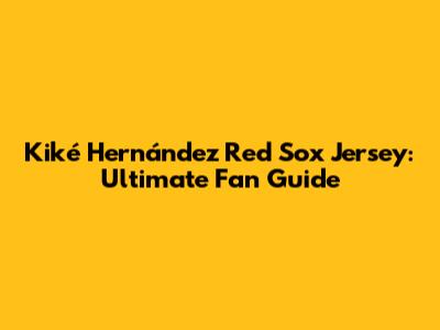 Kiké Hernández Red Sox Jersey: Ultimate Fan Guide