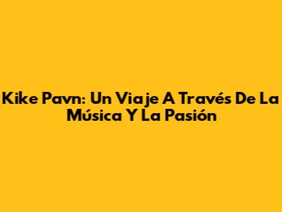 Kike Pavn: Un Viaje A Través De La Música Y La Pasión