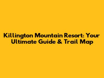 Killington Mountain Resort: Your Ultimate Guide & Trail Map