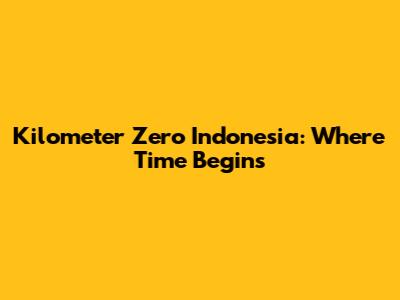 Kilometer Zero Indonesia: Where Time Begins