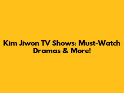 Kim Jiwon TV Shows: Must-Watch Dramas & More!