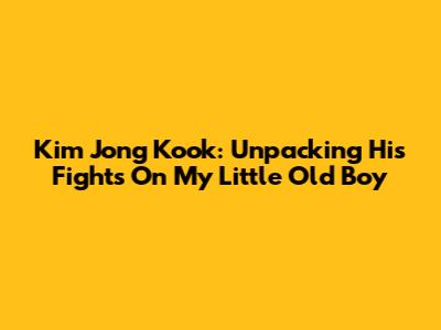 Kim Jong Kook: Unpacking His 'Fights' On My Little Old Boy