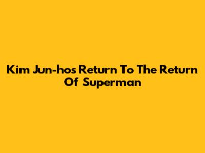 Kim Jun-ho's Return To The Return Of Superman