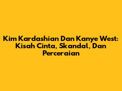 Kim Kardashian Dan Kanye West: Kisah Cinta, Skandal, Dan Perceraian