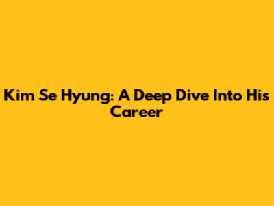 Kim Se Hyung: A Deep Dive Into His Career