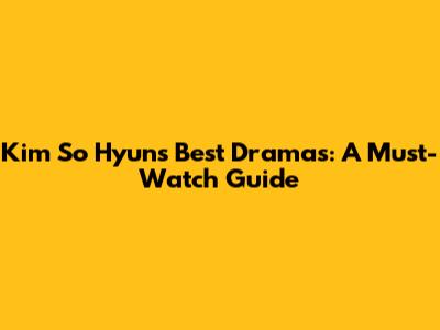 Kim So Hyun's Best Dramas: A Must-Watch Guide