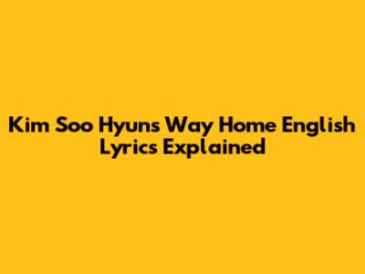 Kim Soo Hyun's 'Way Home' English Lyrics Explained