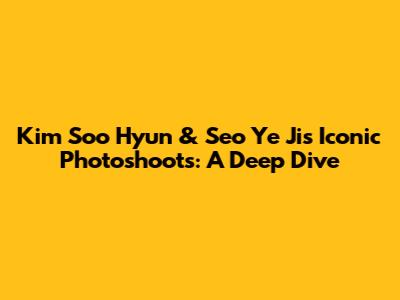 Kim Soo Hyun & Seo Ye Ji's Iconic Photoshoots: A Deep Dive