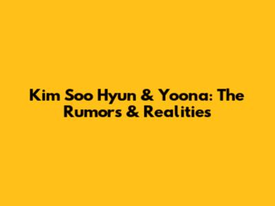 Kim Soo Hyun & Yoona: The Rumors & Realities