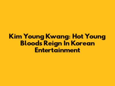 Kim Young Kwang: Hot Young Bloods' Reign In Korean Entertainment