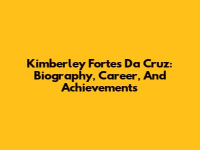 Kimberley Fortes Da Cruz: Biography, Career, And Achievements