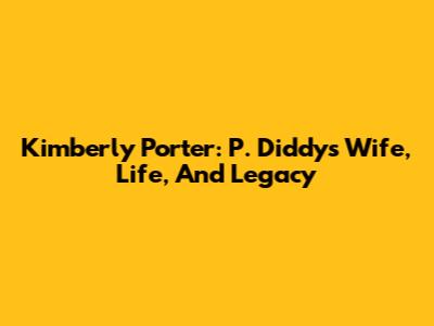 Kimberly Porter: P. Diddy's Wife, Life, And Legacy