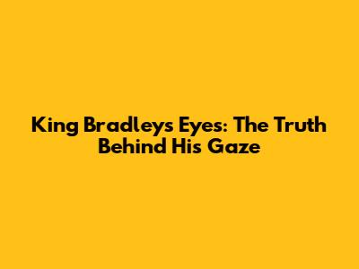 King Bradley's Eyes: The Truth Behind His Gaze