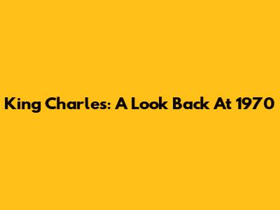 King Charles: A Look Back At 1970