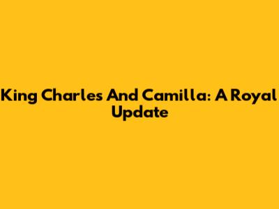 King Charles And Camilla: A Royal Update