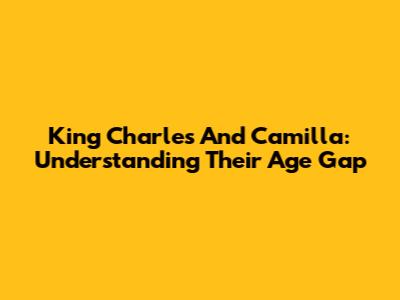 King Charles And Camilla: Understanding Their Age Gap