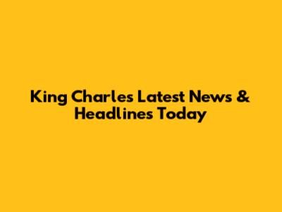 King Charles Latest News & Headlines Today