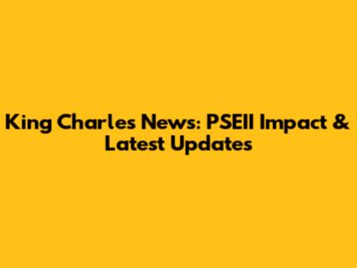 King Charles News: PSEII Impact & Latest Updates