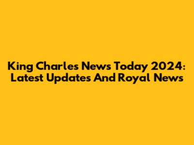 King Charles News Today 2024: Latest Updates And Royal News