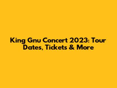 King Gnu Concert 2023: Tour Dates, Tickets & More