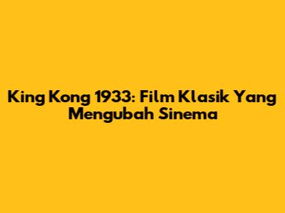 King Kong 1933: Film Klasik Yang Mengubah Sinema