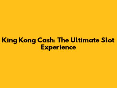 King Kong Cash: The Ultimate Slot Experience