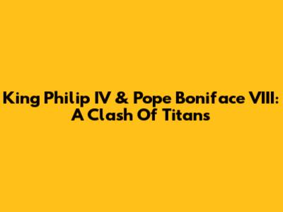King Philip IV & Pope Boniface VIII: A Clash Of Titans