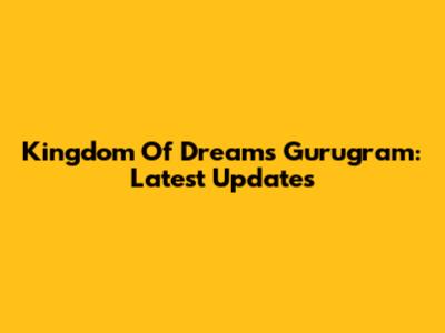Kingdom Of Dreams Gurugram: Latest Updates