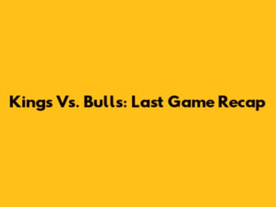 Kings Vs. Bulls: Last Game Recap