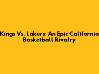 Kings Vs. Lakers: An Epic California Basketball Rivalry