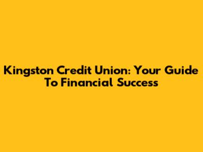 Kingston Credit Union: Your Guide To Financial Success
