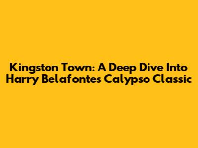 Kingston Town: A Deep Dive Into Harry Belafonte's Calypso Classic