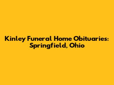 Kinley Funeral Home Obituaries: Springfield, Ohio