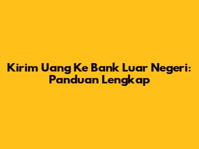 Kirim Uang Ke Bank Luar Negeri: Panduan Lengkap