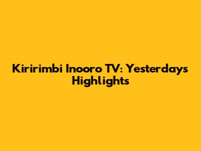 Kiririmbi Inooro TV: Yesterday's Highlights