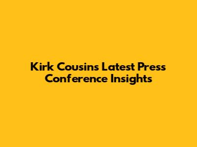 Kirk Cousins' Latest Press Conference Insights