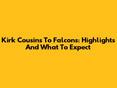 Kirk Cousins To Falcons: Highlights And What To Expect