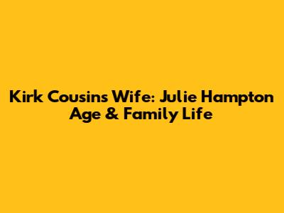 Kirk Cousins Wife: Julie Hampton Age & Family Life